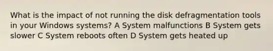 What is the impact of not running the disk defragmentation tools in your Windows systems? A System malfunctions B System gets slower C System reboots often D System gets heated up