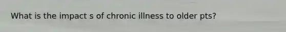 What is the impact s of chronic illness to older pts?