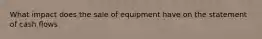 What impact does the sale of equipment have on the statement of cash flows