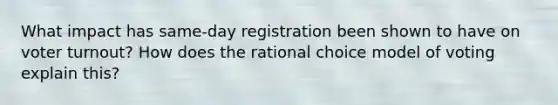 What impact has same-day registration been shown to have on voter turnout? How does the rational choice model of voting explain this?