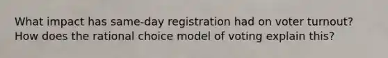 What impact has same-day registration had on voter turnout? How does the rational choice model of voting explain this?