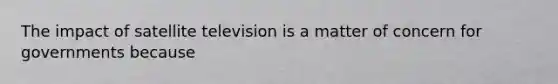 The impact of satellite television is a matter of concern for governments because