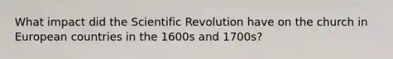 What impact did the Scientific Revolution have on the church in European countries in the 1600s and 1700s?