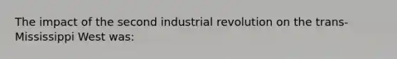 The impact of the second industrial revolution on the trans-Mississippi West was: