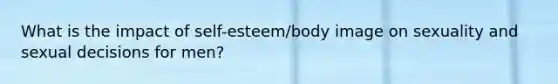 What is the impact of self-esteem/body image on sexuality and sexual decisions for men?