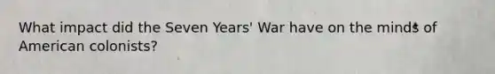 What impact did the Seven Years' War have on the minds of American colonists?
