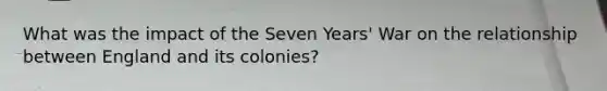 What was the impact of the Seven Years' War on the relationship between England and its colonies?