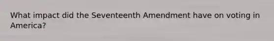 What impact did the Seventeenth Amendment have on voting in America?