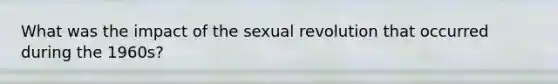 What was the impact of the sexual revolution that occurred during the 1960s?