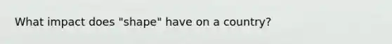 What impact does "shape" have on a country?