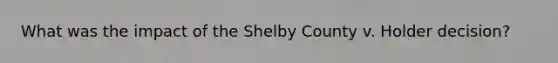 What was the impact of the Shelby County v. Holder decision?