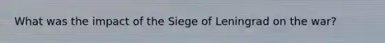 What was the impact of the Siege of Leningrad on the war?