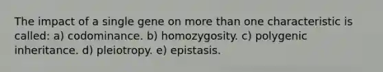 The impact of a single gene on more than one characteristic is called: a) codominance. b) homozygosity. c) polygenic inheritance. d) pleiotropy. e) epistasis.