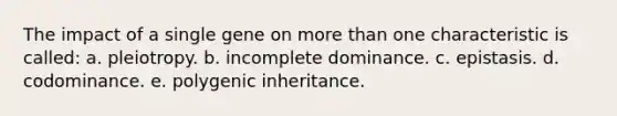 The impact of a single gene on more than one characteristic is called: a. pleiotropy. b. incomplete dominance. c. epistasis. d. codominance. e. polygenic inheritance.