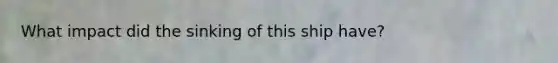 What impact did the sinking of this ship have?