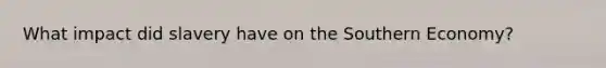 What impact did slavery have on the Southern Economy?