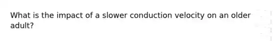 What is the impact of a slower conduction velocity on an older adult?