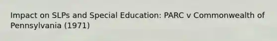 Impact on SLPs and Special Education: PARC v Commonwealth of Pennsylvania (1971)