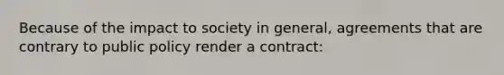 Because of the impact to society in general, agreements that are contrary to public policy render a contract: