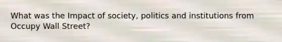 What was the Impact of society, politics and institutions from Occupy Wall Street?