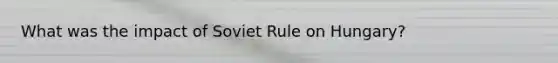 What was the impact of Soviet Rule on Hungary?