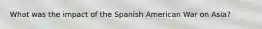 What was the impact of the Spanish American War on Asia?