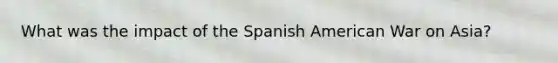 What was the impact of the Spanish American War on Asia?