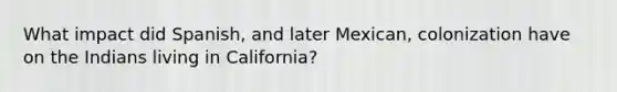 What impact did Spanish, and later Mexican, colonization have on the Indians living in California?