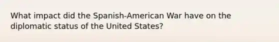 What impact did the Spanish-American War have on the diplomatic status of the United States?