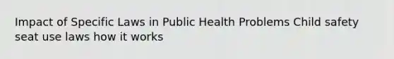 Impact of Specific Laws in Public Health Problems Child safety seat use laws how it works