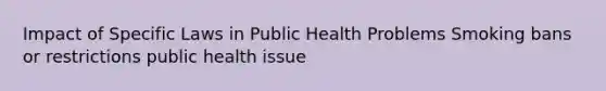 Impact of Specific Laws in Public Health Problems Smoking bans or restrictions public health issue