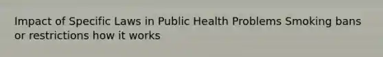 Impact of Specific Laws in Public Health Problems Smoking bans or restrictions how it works