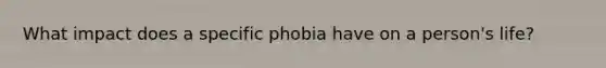 What impact does a specific phobia have on a person's life?