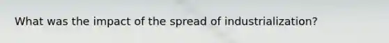 What was the impact of the spread of industrialization?