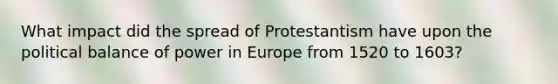 What impact did the spread of Protestantism have upon the political balance of power in Europe from 1520 to 1603?