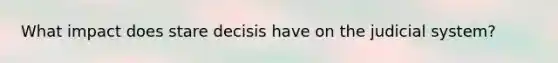 What impact does stare decisis have on the judicial system?