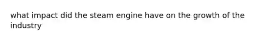 what impact did the steam engine have on the growth of the industry