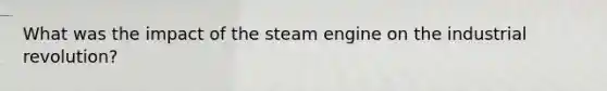 What was the impact of the steam engine on the industrial revolution?