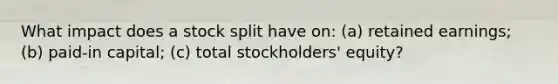 What impact does a stock split have on: (a) retained earnings; (b) paid-in capital; (c) total stockholders' equity?