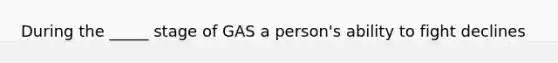 During the _____ stage of GAS a person's ability to fight declines