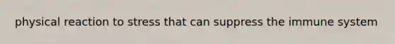 physical reaction to stress that can suppress the immune system