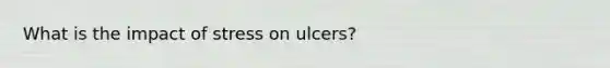 What is the impact of stress on ulcers?