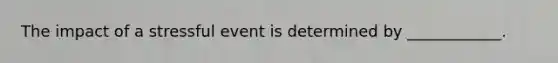 The impact of a stressful event is determined by ____________.
