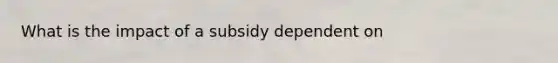 What is the impact of a subsidy dependent on