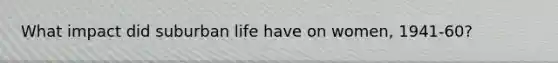What impact did suburban life have on women, 1941-60?