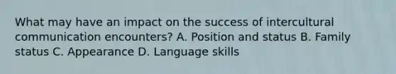 What may have an impact on the success of intercultural communication encounters? A. Position and status B. Family status C. Appearance D. Language skills