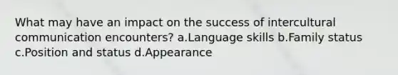 What may have an impact on the success of intercultural communication encounters? a.Language skills b.Family status c.Position and status d.Appearance