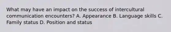 What may have an impact on the success of intercultural communication encounters? A. Appearance B. Language skills C. Family status D. Position and status