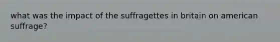 what was the impact of the suffragettes in britain on american suffrage?