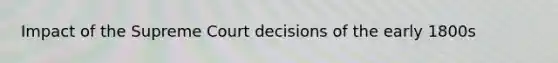 Impact of the Supreme Court decisions of the early 1800s